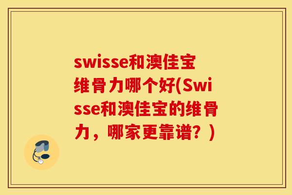 swisse和澳佳宝维骨力哪个好(Swisse和澳佳宝的维骨力，哪家更靠谱？)