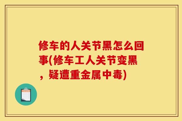 修车的人关节黑怎么回事(修车工人关节变黑，疑遭重金属中毒)