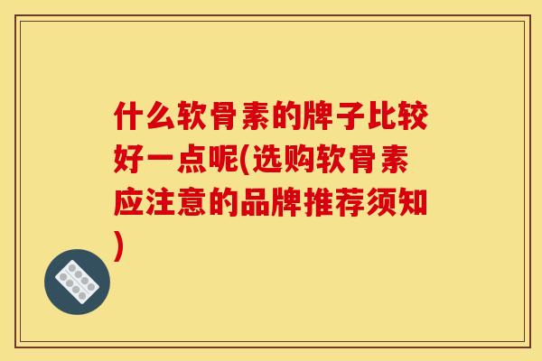 什么软骨素的牌子比较好一点呢(选购软骨素应注意的品牌推荐须知)