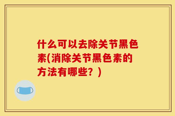 什么可以去除关节黑色素(消除关节黑色素的方法有哪些？)