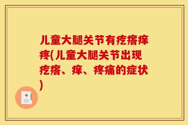 儿童大腿关节有疙瘩痒疼(儿童大腿关节出现疙瘩、痒、疼痛的症状)