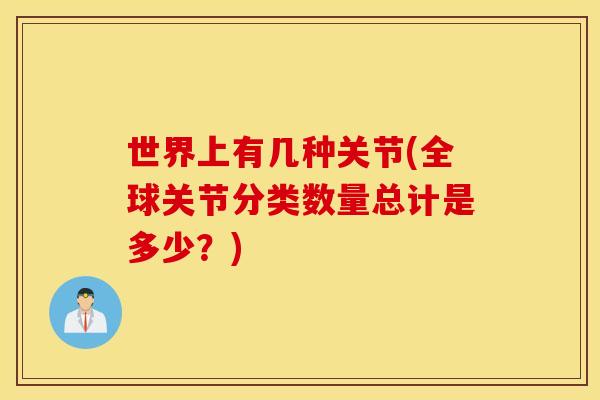 世界上有几种关节(全球关节分类数量总计是多少？)