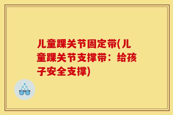 儿童踝关节固定带(儿童踝关节支撑带：给孩子安全支撑)