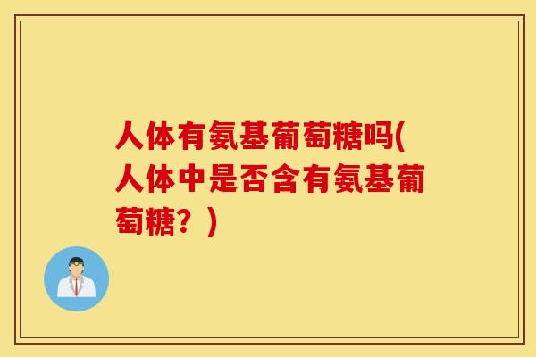 人体有氨基葡萄糖吗(人体中是否含有氨基葡萄糖？)