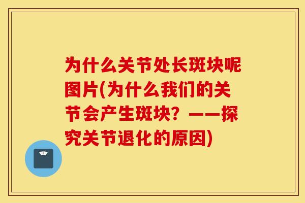 为什么关节处长斑块呢图片(为什么我们的关节会产生斑块?——探究关节退化的原因) 为什么关节处长斑块呢图片(为什么我们的关节会产生斑块?——探究关节退化的原因)