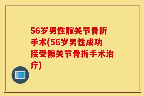 56岁男性髋关节骨折手术(56岁男性成功接受髋关节骨折手术治疗)