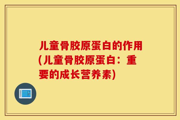 儿童骨胶原蛋白的作用(儿童骨胶原蛋白：重要的成长营养素)