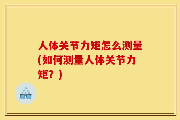 人体关节力矩怎么测量(如何测量人体关节力矩？)