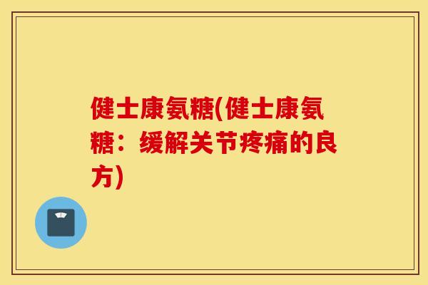 健士康氨糖(健士康氨糖：缓解关节疼痛的良方)
