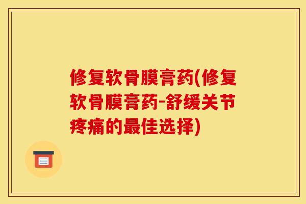 修复软骨膜膏药(修复软骨膜膏药-舒缓关节疼痛的最佳选择)
