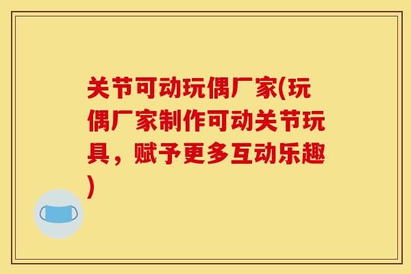 关节可动玩偶厂家(玩偶厂家制作可动关节玩具，赋予更多互动乐趣)
