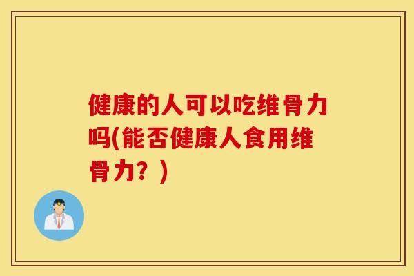 健康的人可以吃维骨力吗(能否健康人食用维骨力？)