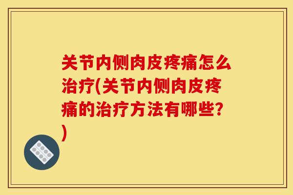 关节内侧肉皮疼痛怎么治疗(关节内侧肉皮疼痛的治疗方法有哪些？)