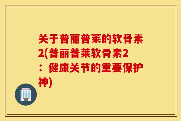 关于普丽普莱的软骨素2(普丽普莱软骨素2：健康关节的重要保护神)
