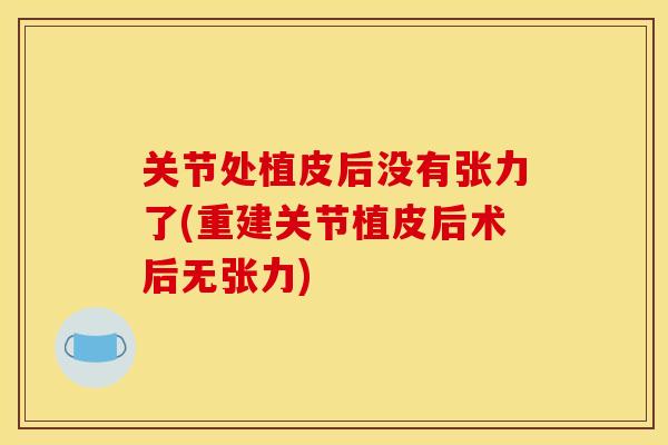 关节处植皮后没有张力了(重建关节植皮后术后无张力)