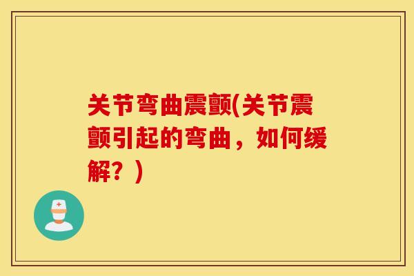 关节弯曲震颤(关节震颤引起的弯曲，如何缓解？)