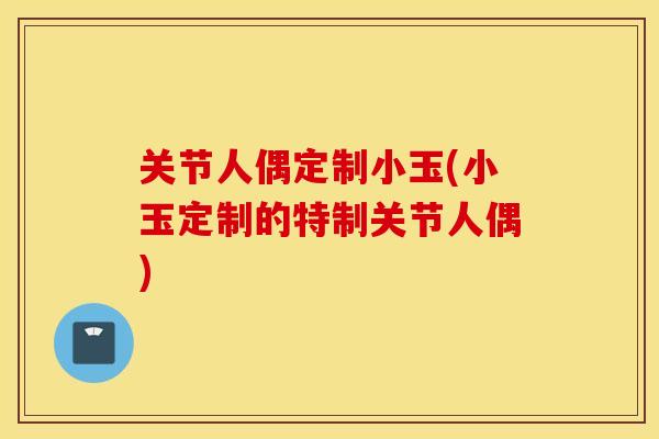 关节人偶定制小玉(小玉定制的特制关节人偶)