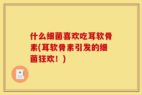什么细菌喜欢吃耳软骨素(耳软骨素引发的细菌狂欢！)