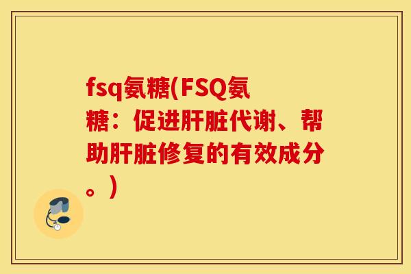 fsq氨糖(FSQ氨糖:促进肝脏代谢、帮助肝脏修复的有效成分。) fsq氨糖(FSQ氨糖:促进肝脏代谢、帮助肝脏修复的有效成分。)