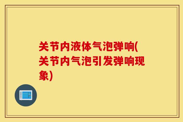 关节内液体气泡弹响(关节内气泡引发弹响现象)