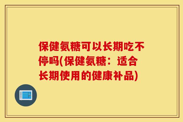 保健氨糖可以长期吃不停吗(保健氨糖：适合长期使用的健康补品)