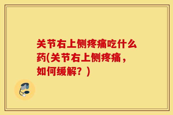 关节右上侧疼痛吃什么药(关节右上侧疼痛,如何缓解?) 关节右上侧疼痛吃什么药(关节右上侧疼痛,如何缓解?)