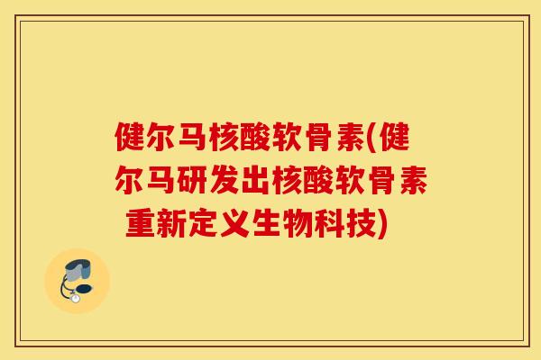 健尔马核酸软骨素(健尔马研发出核酸软骨素 重新定义生物科技) 健尔马核酸软骨素(健尔马研发出核酸软骨素 重新定义生物科技)