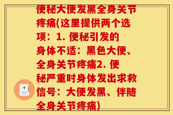 便秘大便发黑全身关节疼痛(这里提供两个选项：1. 便秘引发的身体不适：黑色大便、全身关节疼痛2. 便秘严重时身体发出求救信号：大便发黑、伴随全身关节疼痛)
