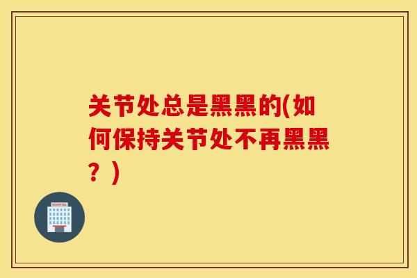 关节处总是黑黑的(如何保持关节处不再黑黑？)