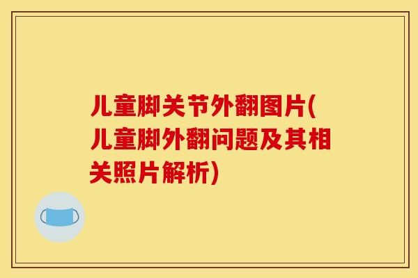 儿童脚关节外翻图片(儿童脚外翻问题及其相关照片解析)