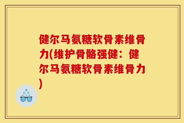健尔马氨糖软骨素维骨力(维护骨骼强健：健尔马氨糖软骨素维骨力)