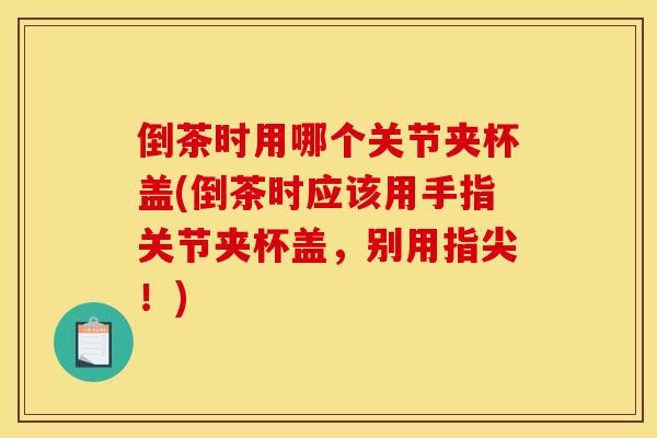 倒茶时用哪个关节夹杯盖(倒茶时应该用手指关节夹杯盖，别用指尖！)
