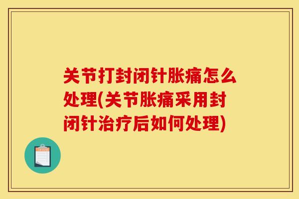 关节打封闭针胀痛怎么处理(关节胀痛采用封闭针治疗后如何处理)