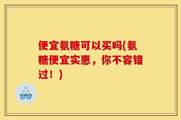 便宜氨糖可以买吗(氨糖便宜实惠，你不容错过！)