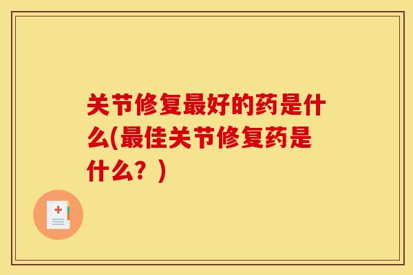 关节修复最好的药是什么(最佳关节修复药是什么？)