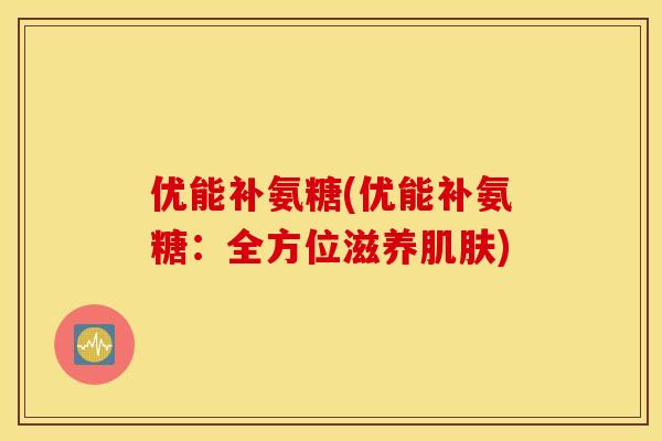 优能补氨糖(优能补氨糖：全方位滋养肌肤)