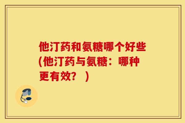 他汀药和氨糖哪个好些(他汀药与氨糖：哪种更有效？ )