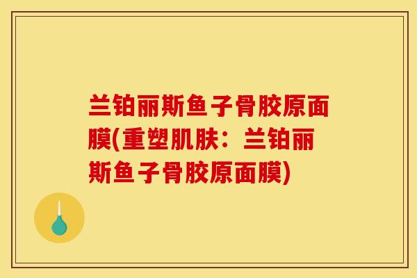 兰铂丽斯鱼子骨胶原面膜(重塑肌肤：兰铂丽斯鱼子骨胶原面膜)