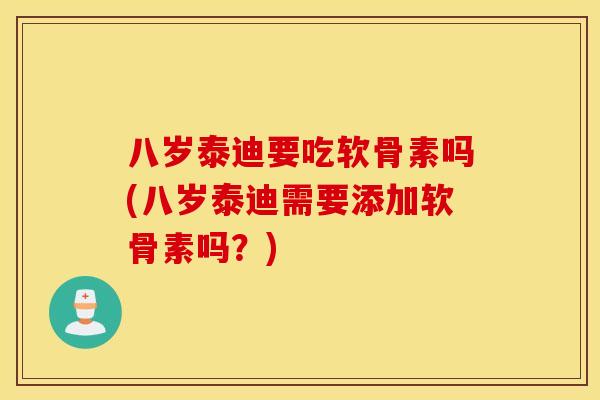 八岁泰迪要吃软骨素吗(八岁泰迪需要添加软骨素吗？)