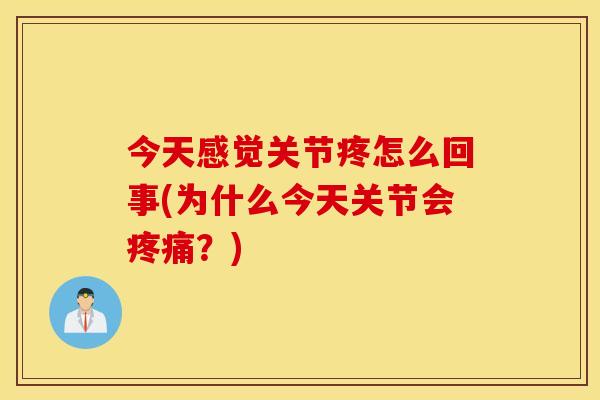今天感觉关节疼怎么回事(为什么今天关节会疼痛？)