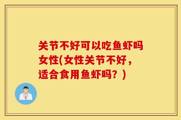 关节不好可以吃鱼虾吗女性(女性关节不好，适合食用鱼虾吗？)