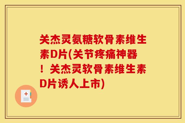 关杰灵氨糖软骨素维生素D片(关节疼痛神器！关杰灵软骨素维生素D片诱人上市)