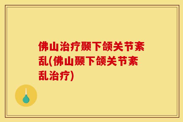 佛山治疗颞下颌关节紊乱(佛山颞下颌关节紊乱治疗)