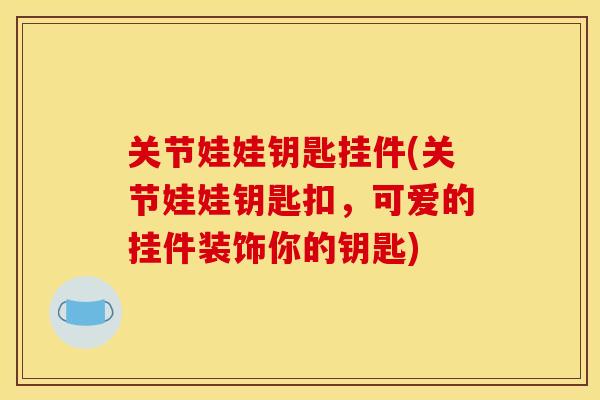 关节娃娃钥匙挂件(关节娃娃钥匙扣，可爱的挂件装饰你的钥匙)