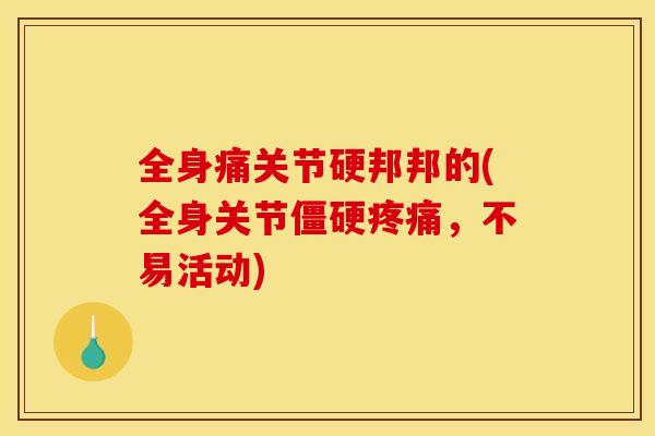 全身痛关节硬邦邦的(全身关节僵硬疼痛，不易活动)