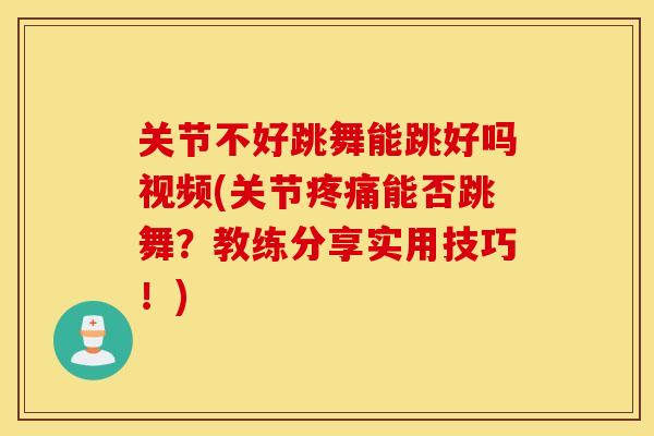 关节不好跳舞能跳好吗视频(关节疼痛能否跳舞？教练分享实用技巧！)