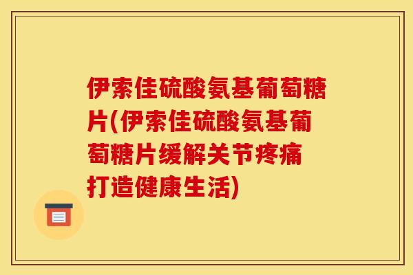 伊索佳硫酸氨基葡萄糖片(伊索佳硫酸氨基葡萄糖片缓解关节疼痛 打造健康生活)
