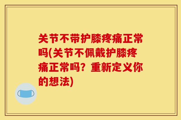关节不带护膝疼痛正常吗(关节不佩戴护膝疼痛正常吗？重新定义你的想法)