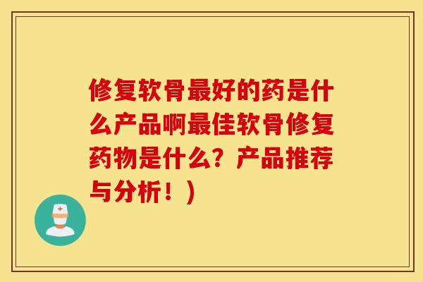 修复软骨最好的药是什么产品啊最佳软骨修复药物是什么？产品推荐与分析！)