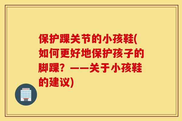 保护踝关节的小孩鞋(如何更好地保护孩子的脚踝？——关于小孩鞋的建议)